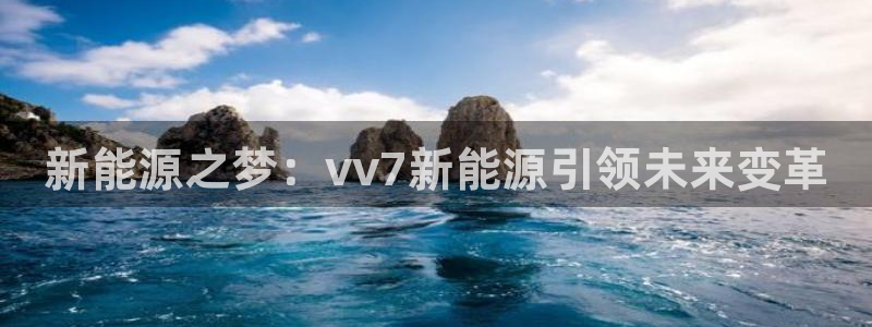 新宝gg怎么开户:新能源之梦:vv7新能源引领未来变革