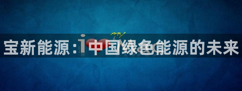 新宝GG娱乐下载:宝新能源:中国绿色能源的未来