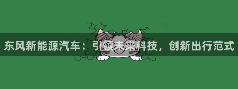 新宝gg娱乐上皇巢网:东风新能源汽车:引领未来科技,创新出行