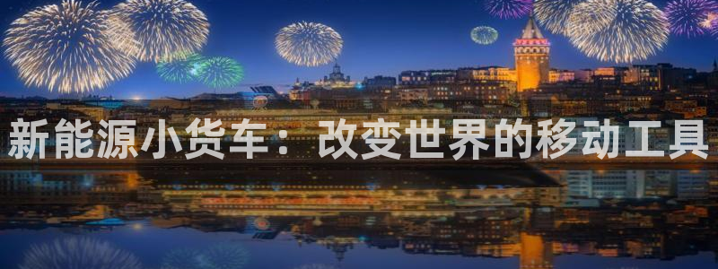 新宝gg主页：新能源小货车：改变世界的移